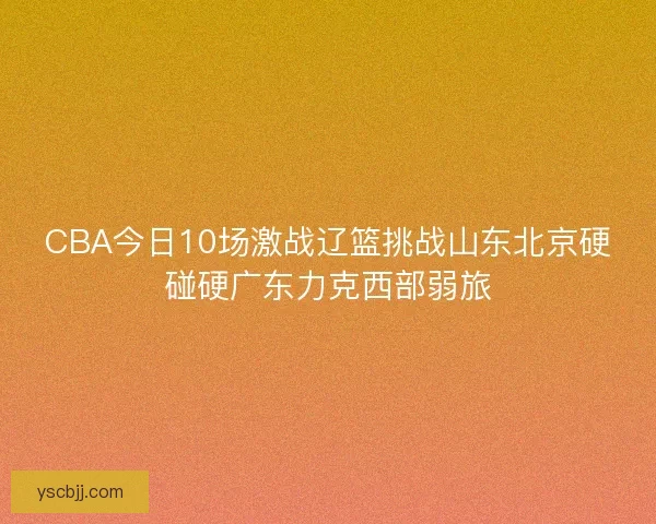 CBA今日10场激战辽篮挑战山东北京硬碰硬广东力克西部弱旅