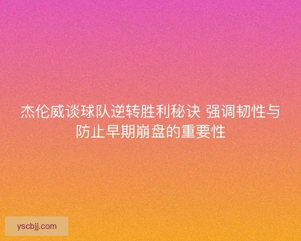 杰伦威谈球队逆转胜利秘诀 强调韧性与防止早期崩盘的重要性