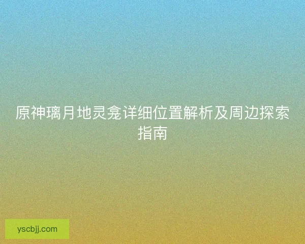 原神璃月地灵龛详细位置解析及周边探索指南