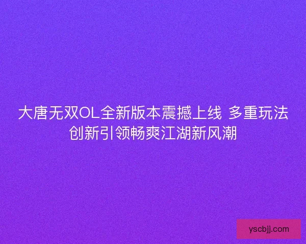 大唐无双OL全新版本震撼上线 多重玩法创新引领畅爽江湖新风潮