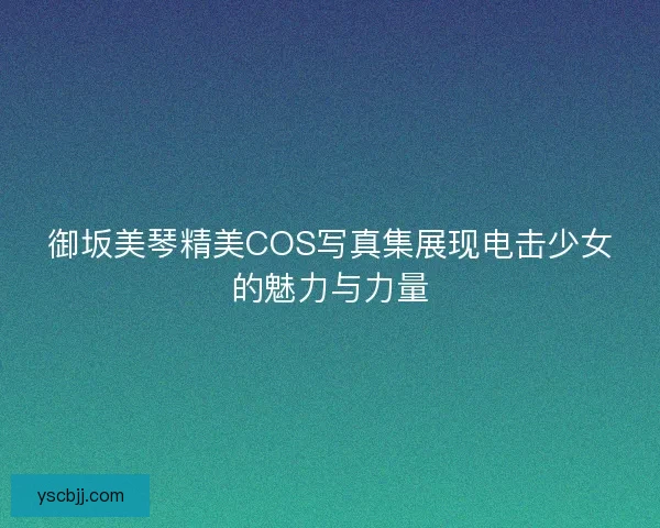 御坂美琴精美COS写真集展现电击少女的魅力与力量