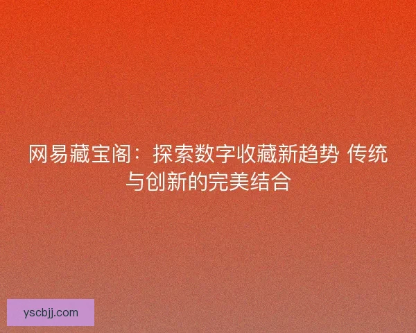 网易藏宝阁：探索数字收藏新趋势 传统与创新的完美结合