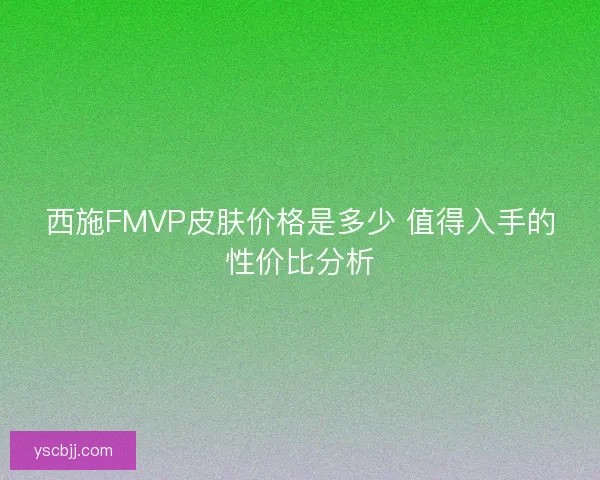 西施FMVP皮肤价格是多少 值得入手的性价比分析