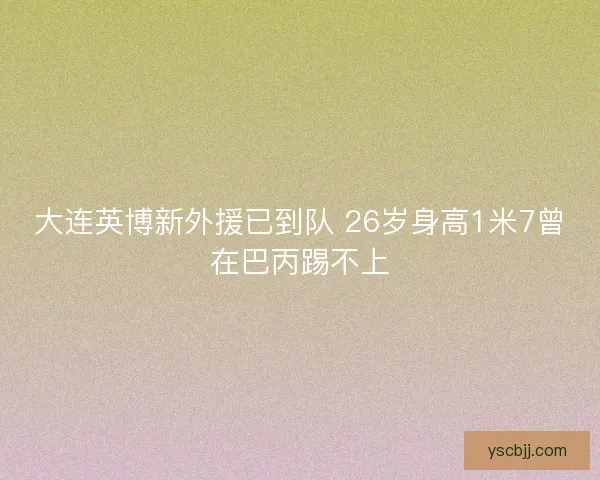 大连英博新外援已到队 26岁身高1米7曾在巴丙踢不上