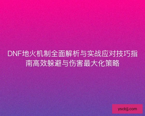 DNF地火机制全面解析与实战应对技巧指南高效躲避与伤害最大化策略
