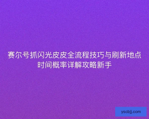 赛尔号抓闪光皮皮全流程技巧与刷新地点时间概率详解攻略新手