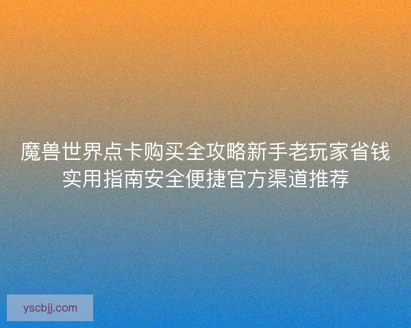 魔兽世界点卡购买全攻略新手老玩家省钱实用指南安全便捷官方渠道推荐