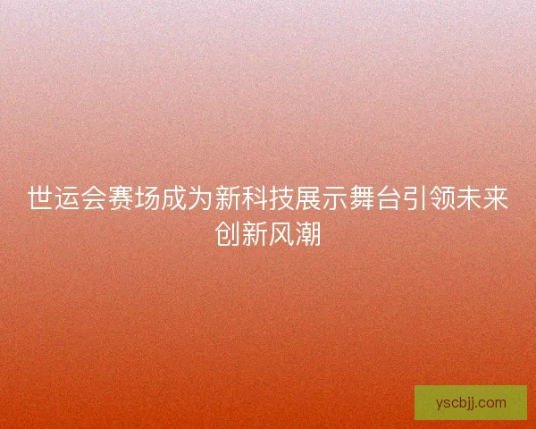 世运会赛场成为新科技展示舞台引领未来创新风潮