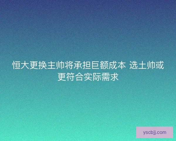 恒大更换主帅将承担巨额成本 选土帅或更符合实际需求