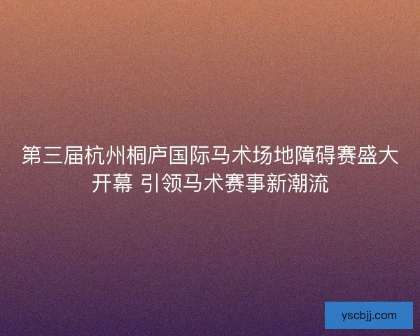 第三届杭州桐庐国际马术场地障碍赛盛大开幕 引领马术赛事新潮流