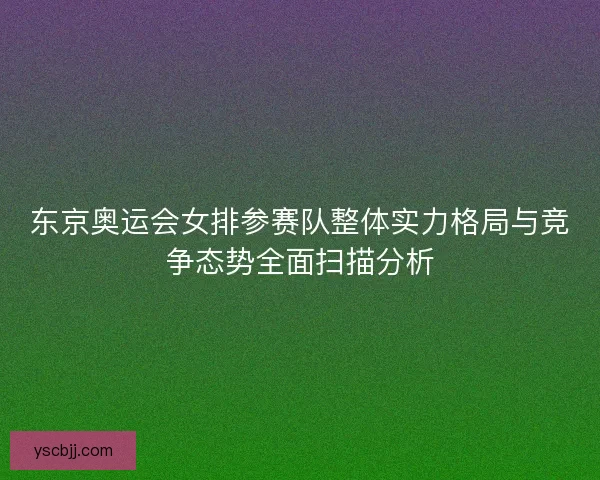 东京奥运会女排参赛队整体实力格局与竞争态势全面扫描分析