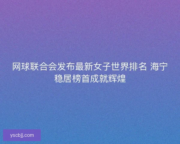 网球联合会发布最新女子世界排名 海宁稳居榜首成就辉煌 网球联合会发布最新女子世界排名 海宁稳居榜首成就辉煌