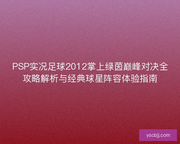 PSP实况足球2012掌上绿茵巅峰对决全攻略解析与经典球星阵容体验指南
