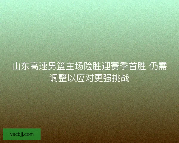 山东高速男篮主场险胜迎赛季首胜 仍需调整以应对更强挑战 山东高速男篮主场险胜迎赛季首胜 仍需调整以应对更强挑战
