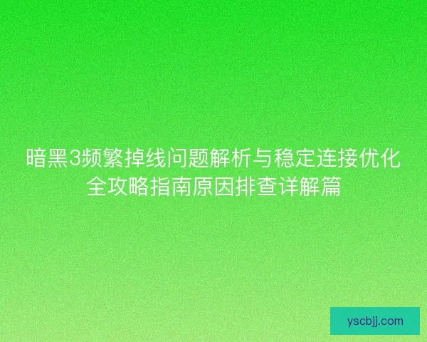 暗黑3频繁掉线问题解析与稳定连接优化全攻略指南原因排查详解篇 暗黑3频繁掉线问题解析与稳定连接优化全攻略指南原因排查详解篇