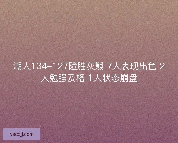 湖人134-127险胜灰熊 7人表现出色 2人勉强及格 1人状态崩盘