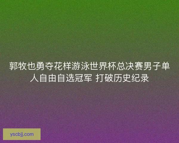 郭牧也勇夺花样游泳世界杯总决赛男子单人自由自选冠军 打破历史纪录 郭牧也勇夺花样游泳世界杯总决赛男子单人自由自选冠军 打破历史纪录