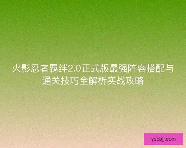 火影忍者羁绊2.0正式版最强阵容搭配与通关技巧全解析实战攻略