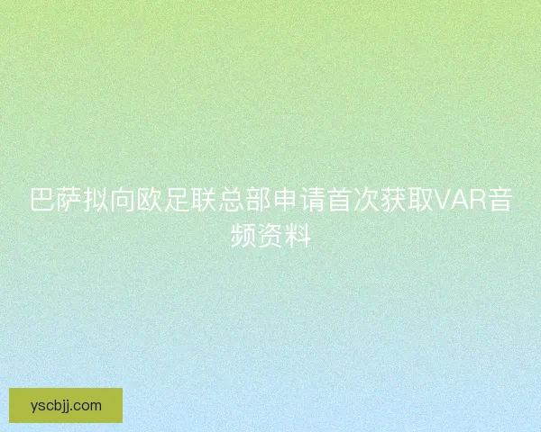 巴萨拟向欧足联总部申请首次获取VAR音频资料