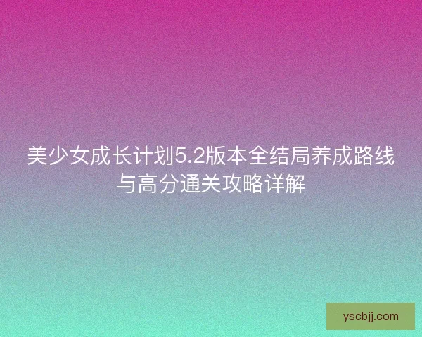 美少女成长计划5.2版本全结局养成路线与高分通关攻略详解
