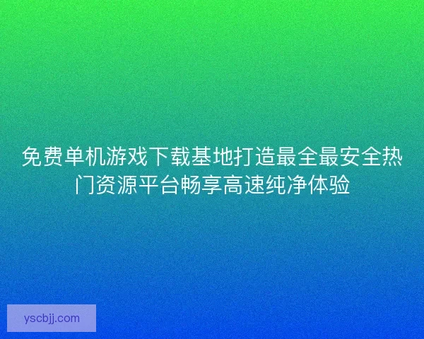 免费单机游戏下载基地打造最全最安全热门资源平台畅享高速纯净体验 免费单机游戏下载基地打造最全最安全热门资源平台畅享高速纯净体验