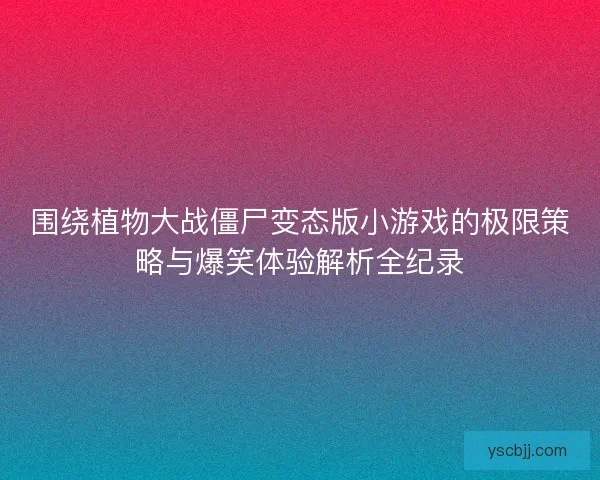 围绕植物大战僵尸变态版小游戏的极限策略与爆笑体验解析全纪录 围绕植物大战僵尸变态版小游戏的极限策略与爆笑体验解析全纪录