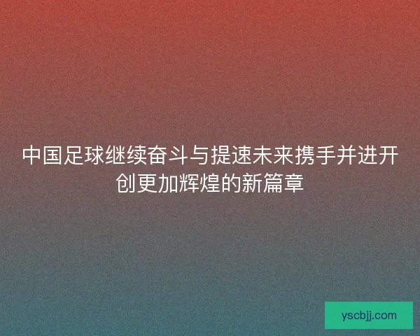 中国足球继续奋斗与提速未来携手并进开创更加辉煌的新篇章