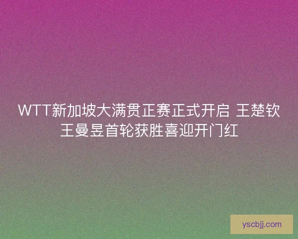 WTT新加坡大满贯正赛正式开启 王楚钦王曼昱首轮获胜喜迎开门红 WTT新加坡大满贯正赛正式开启 王楚钦王曼昱首轮获胜喜迎开门红