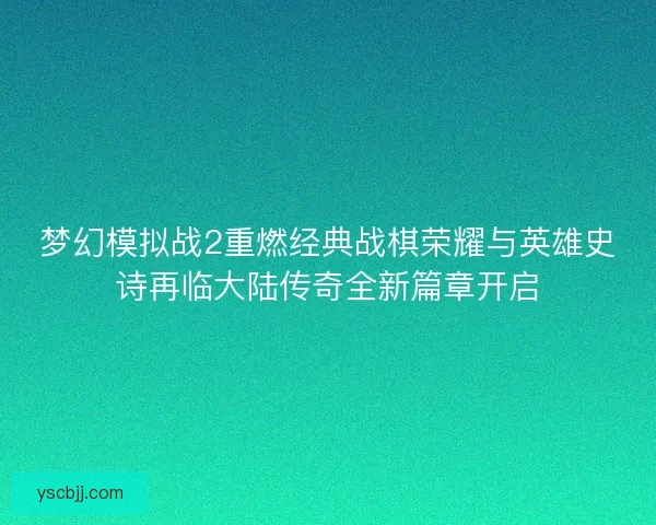 梦幻模拟战2重燃经典战棋荣耀与英雄史诗再临大陆传奇全新篇章开启