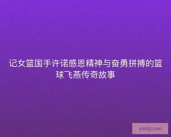 记女篮国手许诺感恩精神与奋勇拼搏的篮球飞燕传奇故事